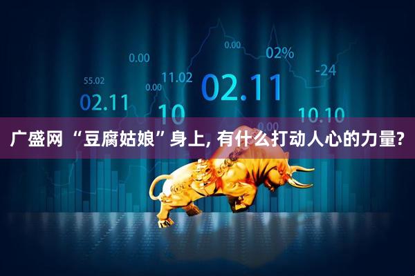 广盛网 “豆腐姑娘”身上, 有什么打动人心的力量?