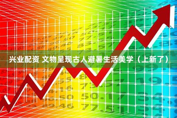 兴业配资 文物呈现古人避暑生活美学（上新了）