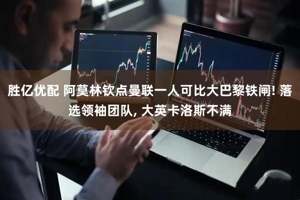 胜亿优配 阿莫林钦点曼联一人可比大巴黎铁闸! 落选领袖团队, 大英卡洛斯不满