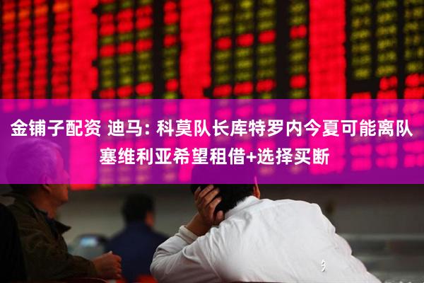 金铺子配资 迪马: 科莫队长库特罗内今夏可能离队 塞维利亚希望租借+选择买断