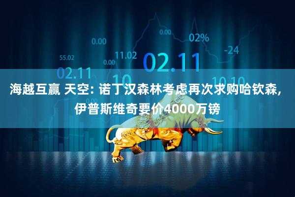 海越互赢 天空: 诺丁汉森林考虑再次求购哈钦森, 伊普斯维奇要价4000万镑