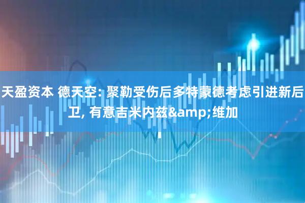 天盈资本 德天空: 聚勒受伤后多特蒙德考虑引进新后卫, 有意吉米内兹&维加