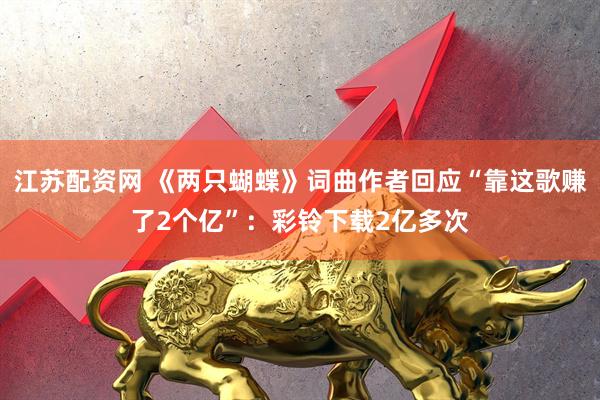 江苏配资网 《两只蝴蝶》词曲作者回应“靠这歌赚了2个亿”：彩铃下载2亿多次