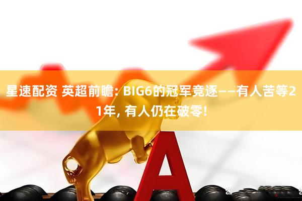 星速配资 英超前瞻: BIG6的冠军竞逐——有人苦等21年, 有人仍在破零!