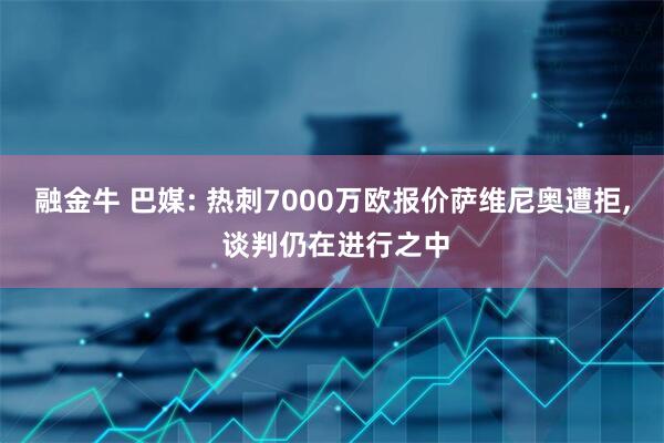 融金牛 巴媒: 热刺7000万欧报价萨维尼奥遭拒, 谈判仍在进行之中