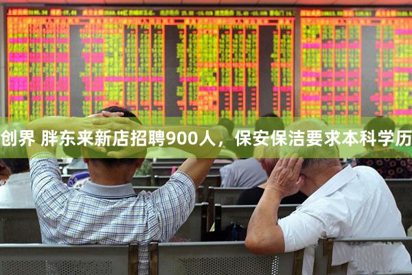 创界 胖东来新店招聘900人，保安保洁要求本科学历