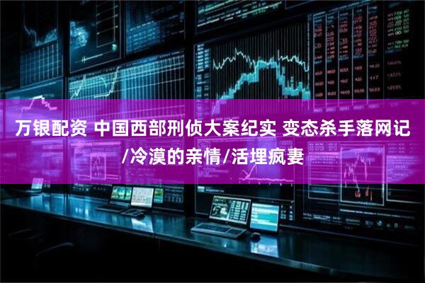 万银配资 中国西部刑侦大案纪实 变态杀手落网记/冷漠的亲情/活埋疯妻