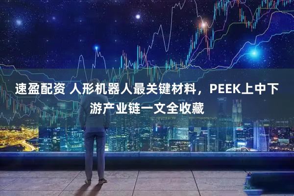 速盈配资 人形机器人最关键材料，PEEK上中下游产业链一文全收藏