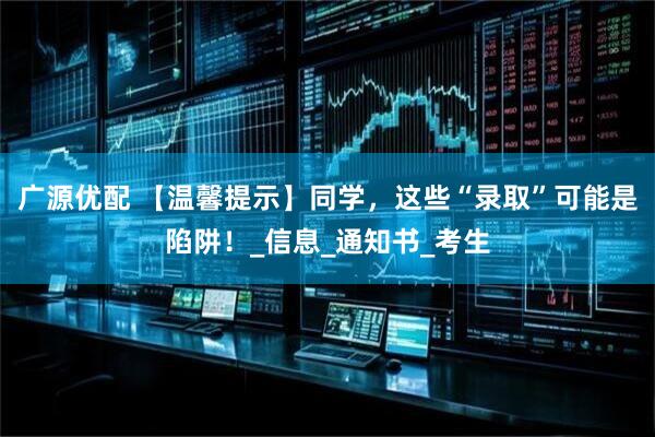 广源优配 【温馨提示】同学，这些“录取”可能是陷阱！_信息_通知书_考生