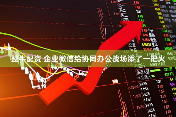 盟牛配资 企业微信给协同办公战场添了一把火