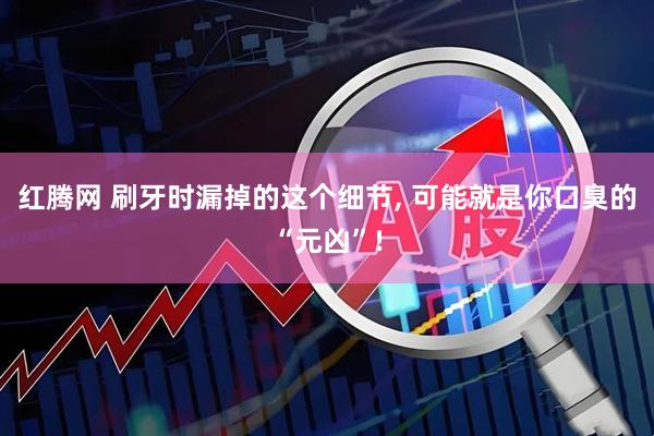 红腾网 刷牙时漏掉的这个细节, 可能就是你口臭的“元凶”!
