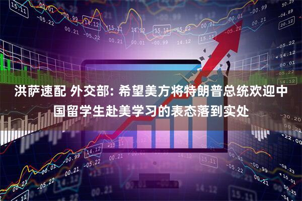 洪萨速配 外交部: 希望美方将特朗普总统欢迎中国留学生赴美学习的表态落到实处