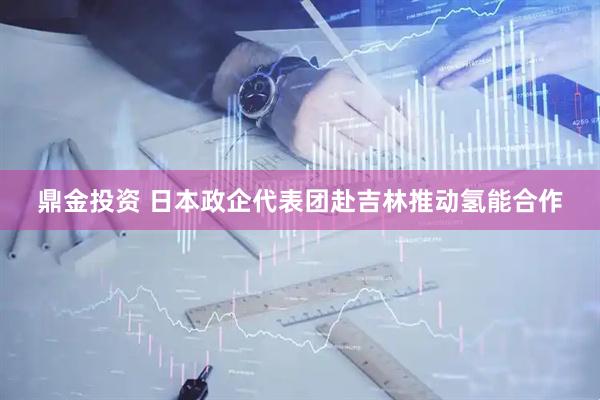 鼎金投资 日本政企代表团赴吉林推动氢能合作
