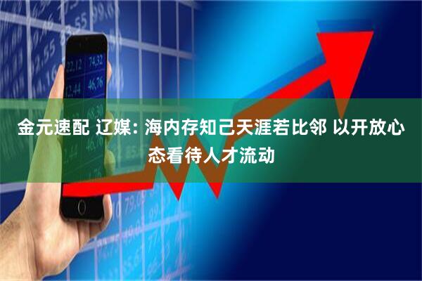 金元速配 辽媒: 海内存知己天涯若比邻 以开放心态看待人才流动