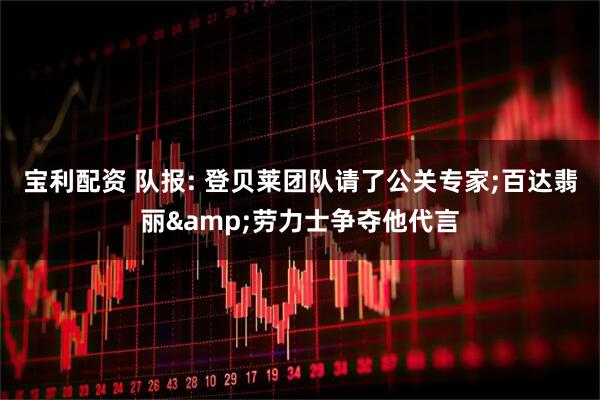 宝利配资 队报: 登贝莱团队请了公关专家;百达翡丽&劳力士争夺他代言