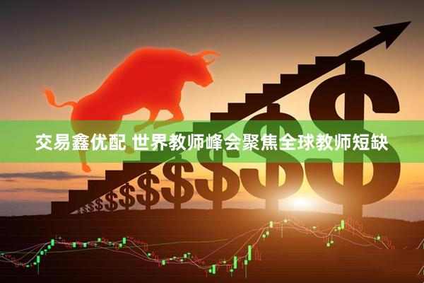 交易鑫优配 世界教师峰会聚焦全球教师短缺
