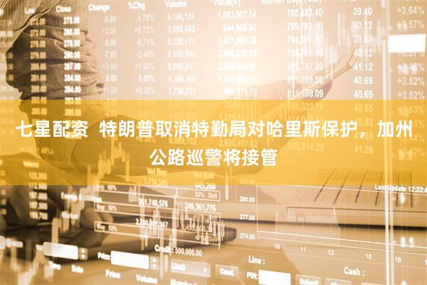 七星配资  特朗普取消特勤局对哈里斯保护，加州公路巡警将接管