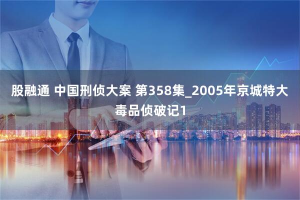 股融通 中国刑侦大案 第358集_2005年京城特大毒品侦破记1
