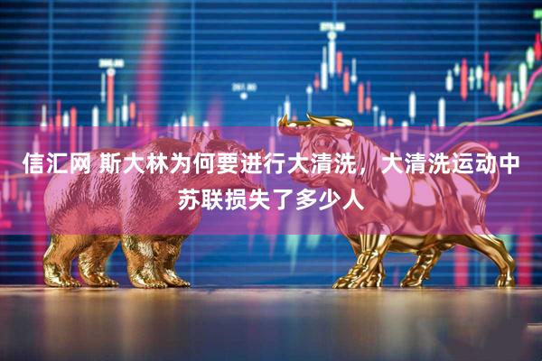 信汇网 斯大林为何要进行大清洗，大清洗运动中苏联损失了多少人