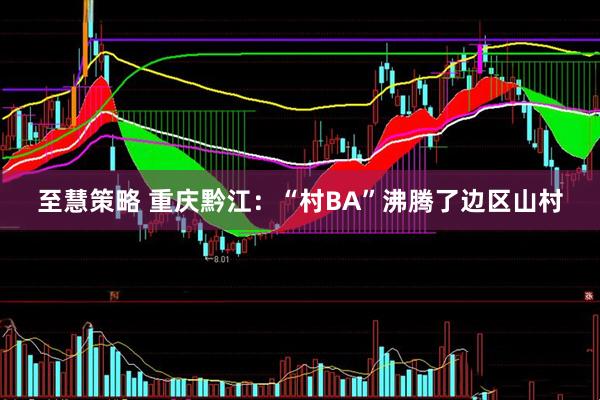 至慧策略 重庆黔江：“村BA”沸腾了边区山村