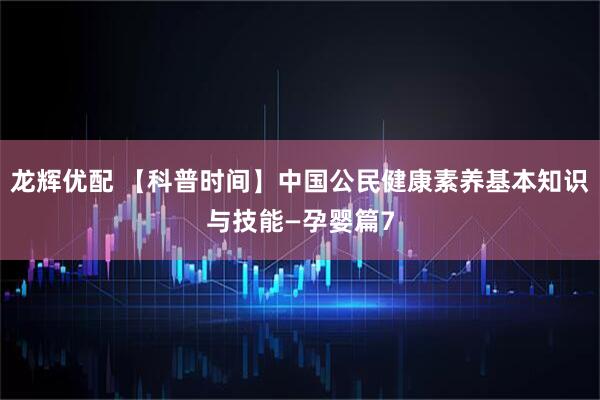 龙辉优配 【科普时间】中国公民健康素养基本知识与技能—孕婴篇7