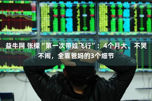 益牛网 张檬“第一次带娃飞行”：4个月大、不哭不闹，全靠爸妈的3个细节