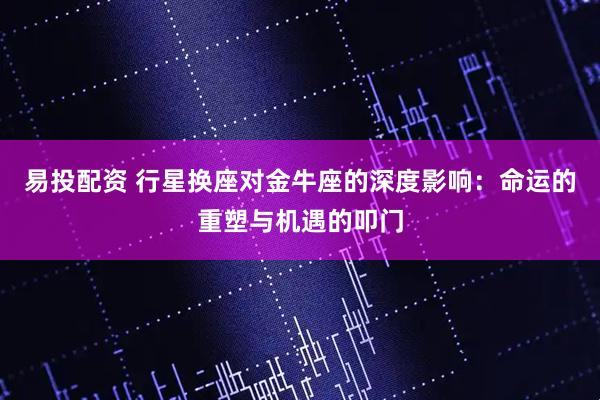 易投配资 行星换座对金牛座的深度影响：命运的重塑与机遇的叩门