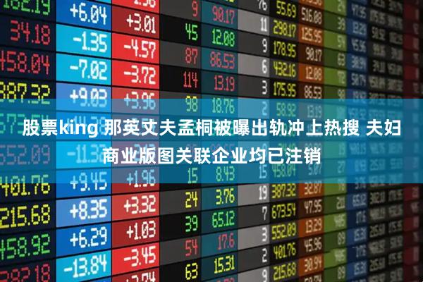 股票king 那英丈夫孟桐被曝出轨冲上热搜 夫妇商业版图关联企业均已注销