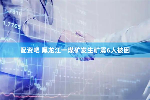 配资吧 黑龙江一煤矿发生矿震6人被困