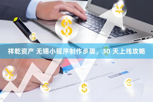 祥乾资产 无锡小程序制作步骤，30 天上线攻略