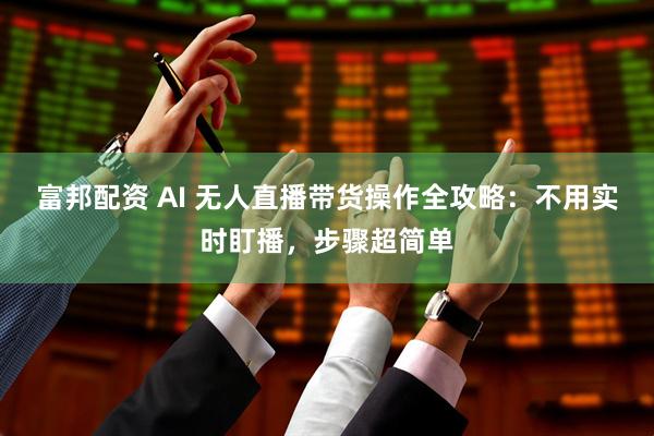 富邦配资 AI 无人直播带货操作全攻略：不用实时盯播，步骤超简单