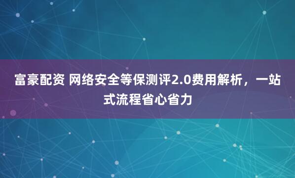 富豪配资 网络安全等保测评2.0费用解析，一站式流程省心省力