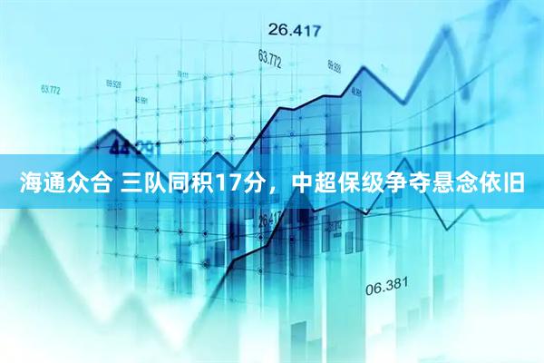 海通众合 三队同积17分，中超保级争夺悬念依旧