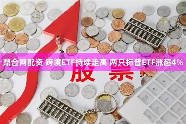 鼎合网配资 跨境ETF持续走高 两只标普ETF涨超4%