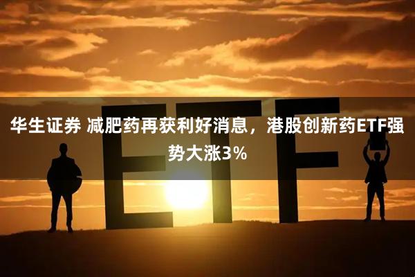 华生证券 减肥药再获利好消息，港股创新药ETF强势大涨3%