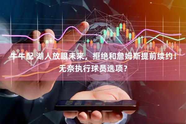 牛牛配 湖人放眼未来，拒绝和詹姆斯提前续约！无奈执行球员选项？