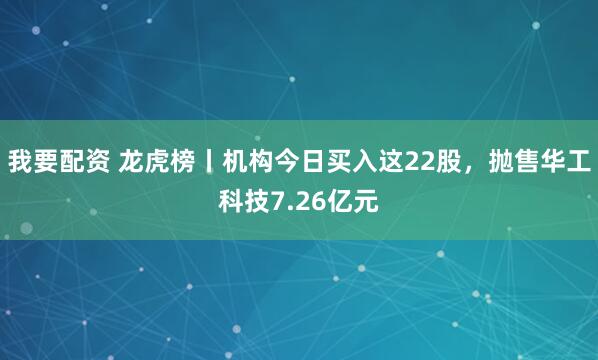 我要配资 龙虎榜丨机构今日买入这22股，抛售华工科技7.26亿元