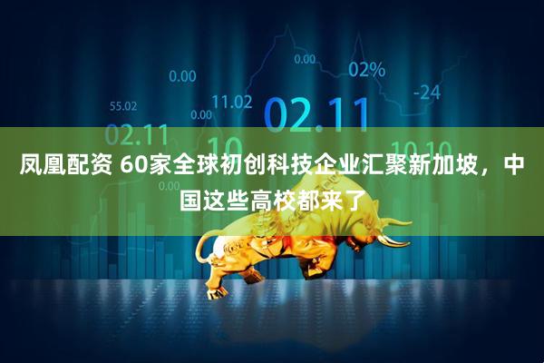 凤凰配资 60家全球初创科技企业汇聚新加坡，中国这些高校都来了