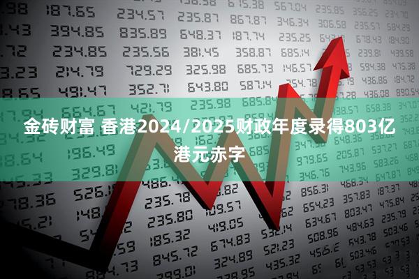 金砖财富 香港2024/2025财政年度录得803亿港元赤字