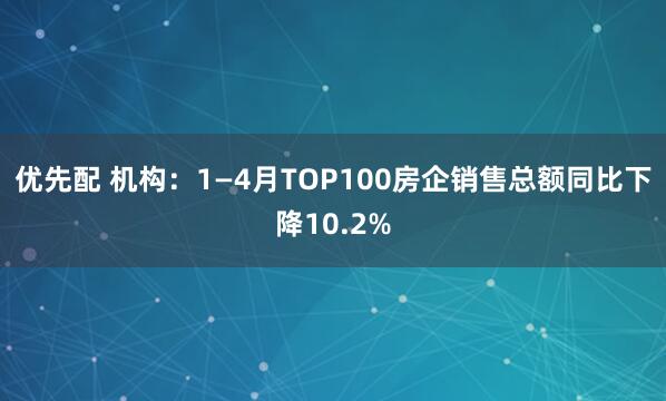 优先配 机构：1—4月TOP100房企销售总额同比下降10.2%