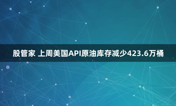 股管家 上周美国API原油库存减少423.6万桶