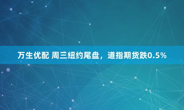 万生优配 周三纽约尾盘，道指期货跌0.5%